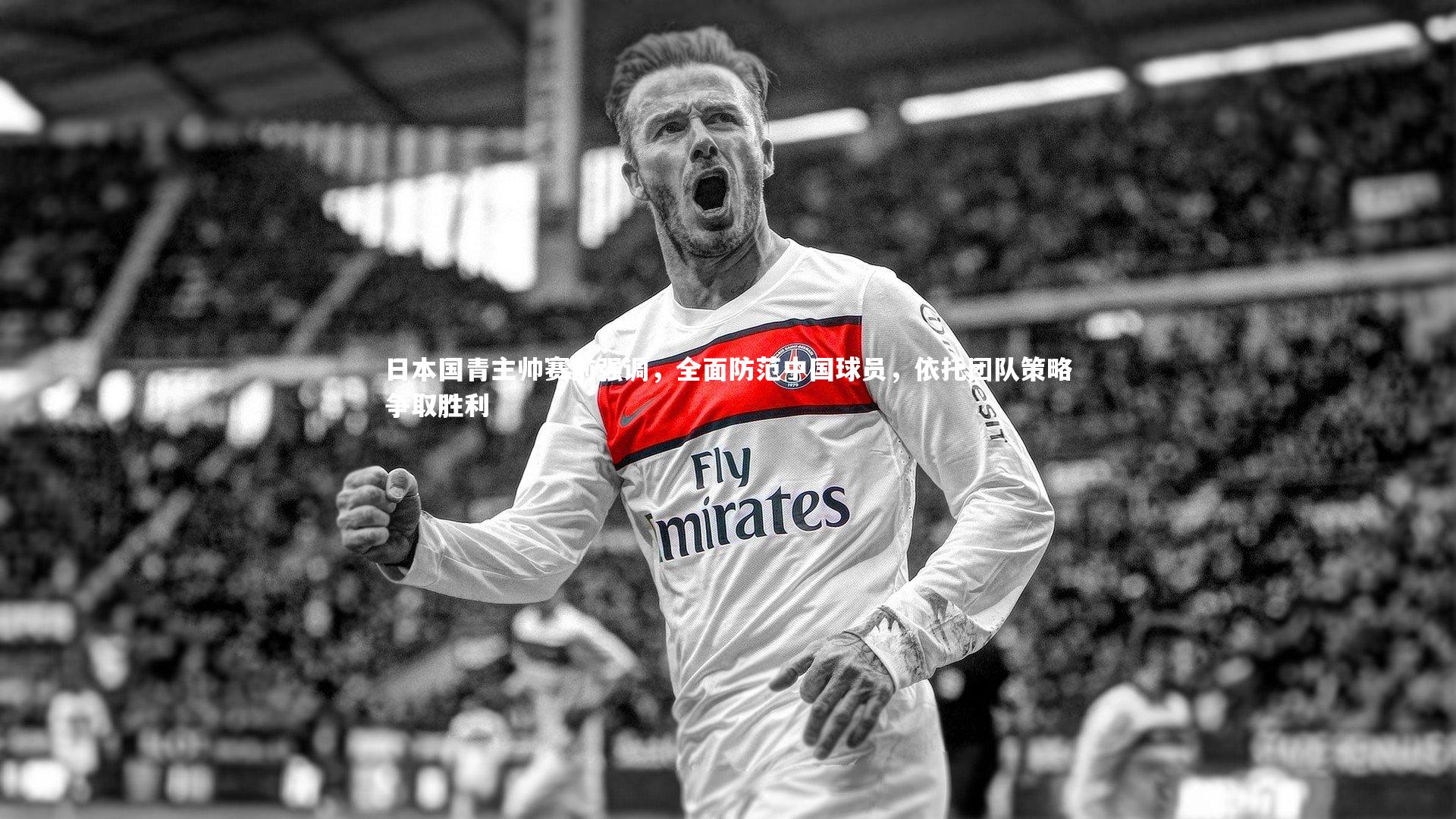 日本国青主帅赛前强调，全面防范中国球员，依托团队策略争取胜利
