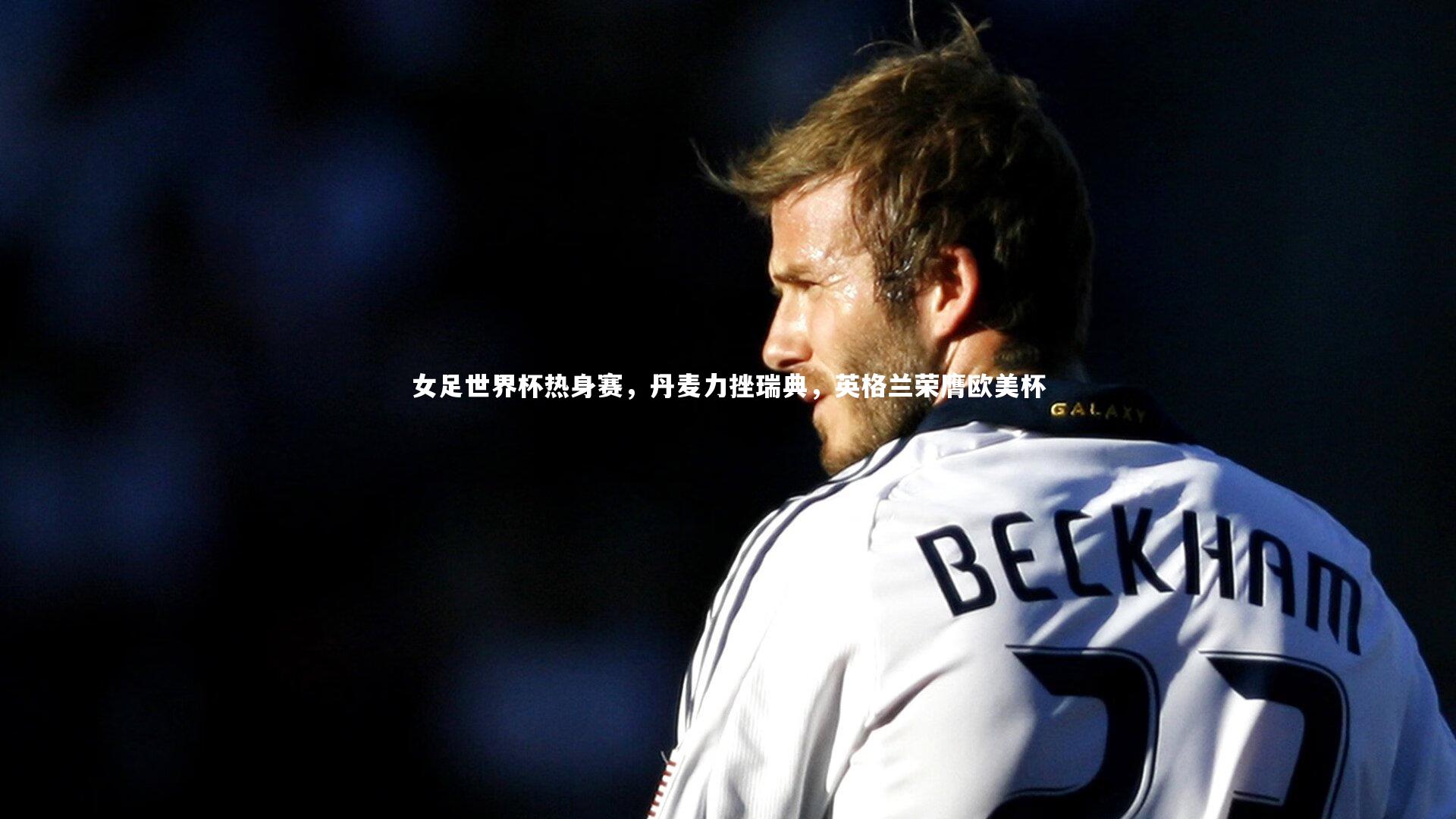 女足世界杯热身赛,丹麦力挫瑞典,英格兰荣膺欧美杯