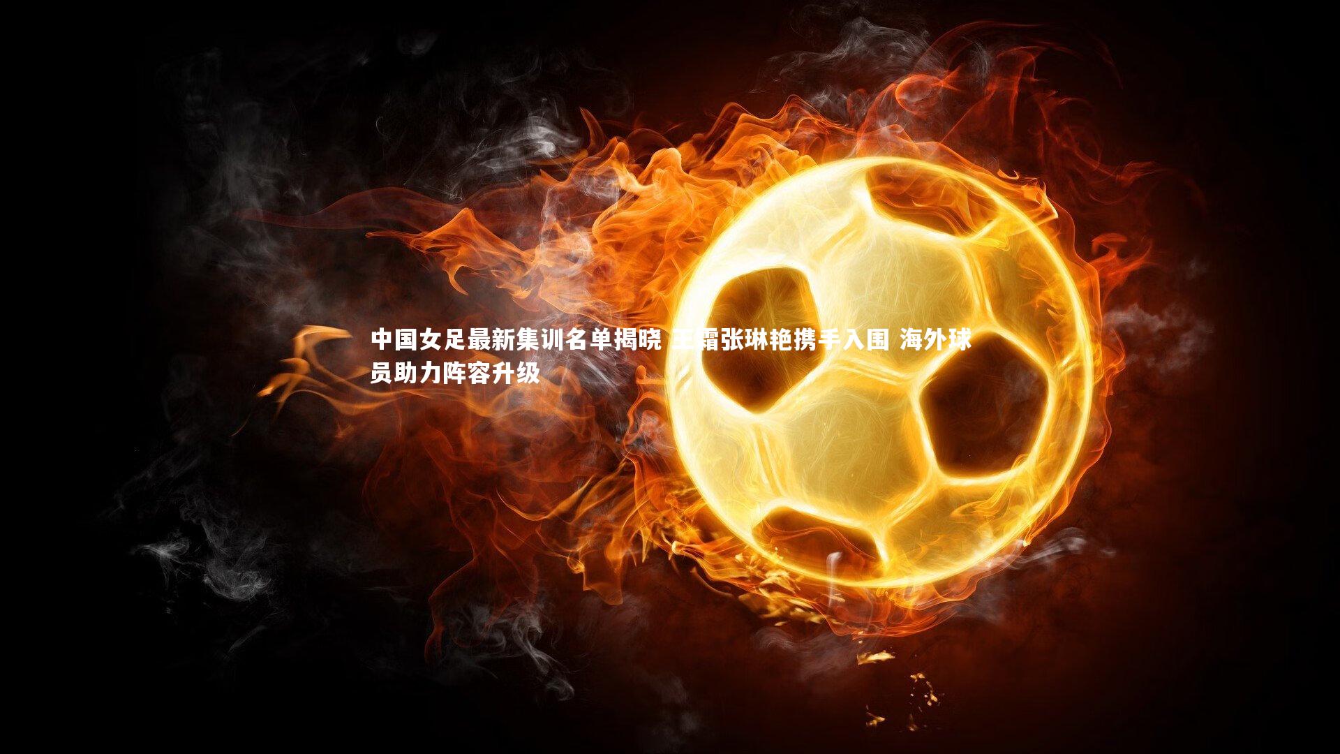 中国女足最新集训名单揭晓 王霜张琳艳携手入围 海外球员助力阵容升级